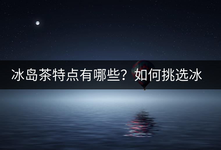 冰島茶特點有哪些？如何挑選冰島茶？