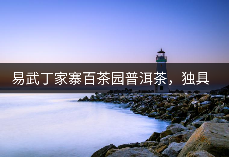 易武丁家寨百茶園普洱茶，獨(dú)具魅力的原始古樹茶