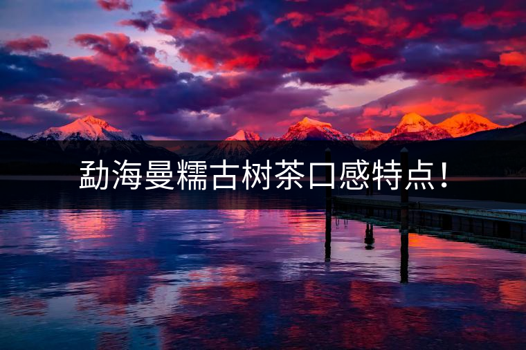 勐海曼糯古樹茶口感特點(diǎn)! 勐海曼糯古樹茶口感特點(diǎn)!