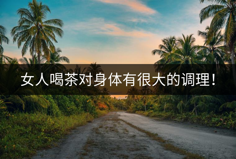 女人喝茶對身體有很大的調理！