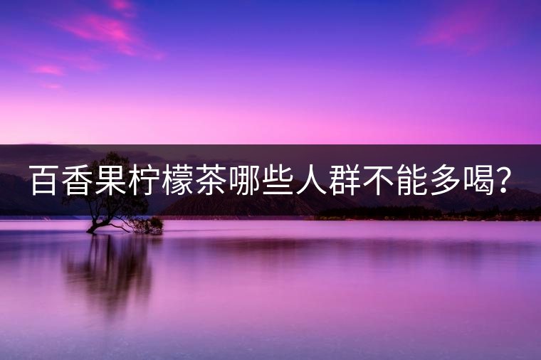 百香果檸檬茶哪些人群不能多喝？