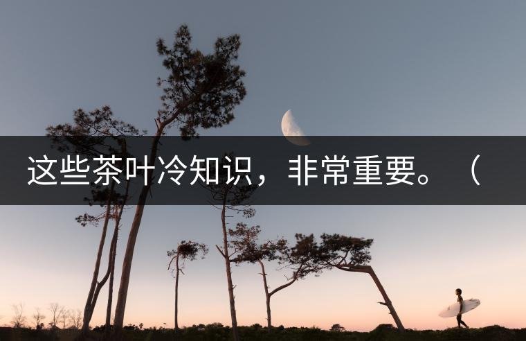 這些茶葉冷知識(shí)，非常重要。（老茶人的經(jīng)驗(yàn)之談）
