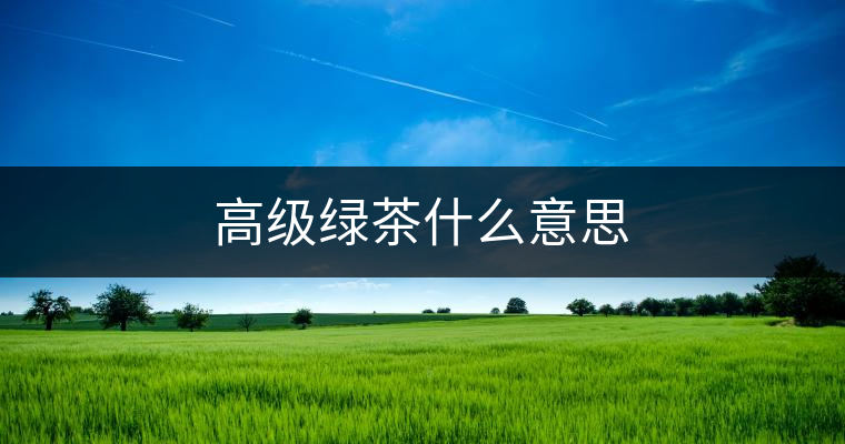高級綠茶什么意思 高級綠茶什么意思