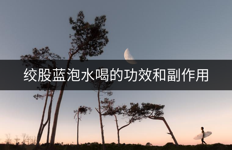 絞股藍泡水喝的功效和副作用 絞股藍泡水喝的功效和副作用