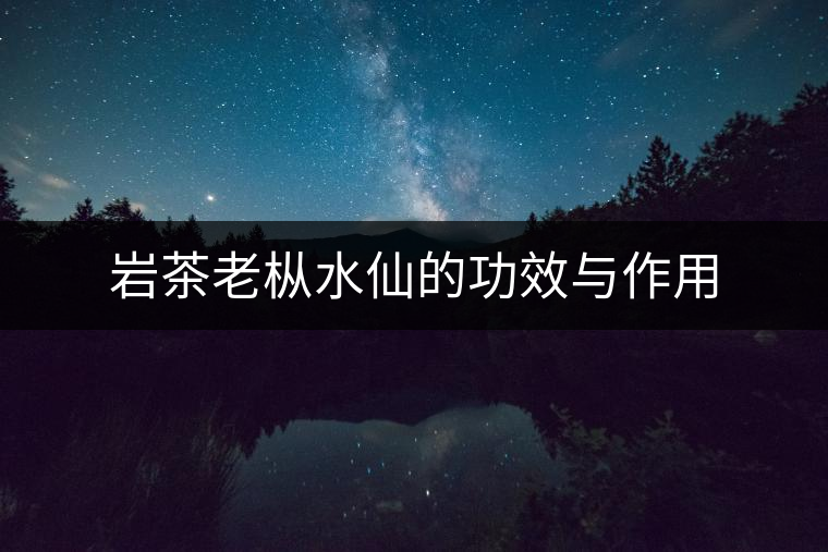 巖茶老樅水仙的功效與作用 巖茶老樅水仙的功效與作用