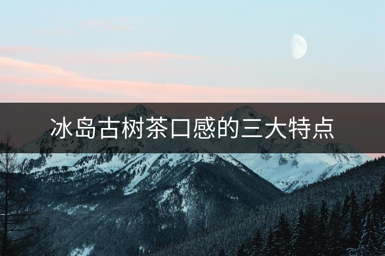 冰島古樹茶口感的三大特點(diǎn) 冰島古樹茶口感的三大特點(diǎn)