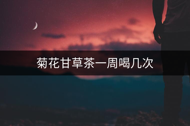 菊花甘草茶一周喝幾次 菊花甘草茶一周喝幾次