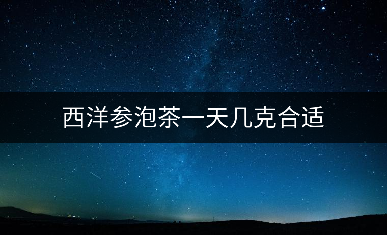 西洋參泡茶一天幾克合適