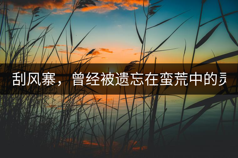 刮風(fēng)寨，曾經(jīng)被遺忘在蠻荒中的靈魂！