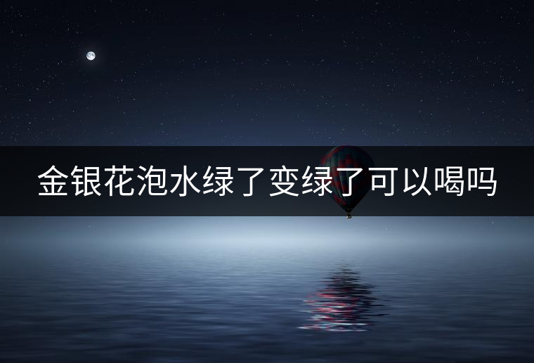 金銀花泡水綠了變綠了可以喝嗎 金銀花泡水綠了變綠了可以喝嗎