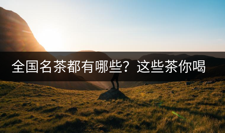 全國名茶都有哪些？這些茶你喝過嗎