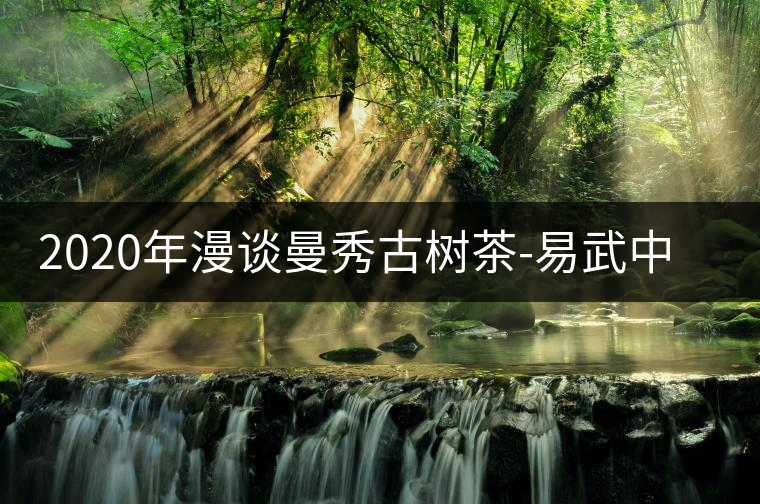 2020年漫談曼秀古樹茶-易武中聘號(hào) 2020年漫談曼秀古樹茶-易武中聘號(hào)