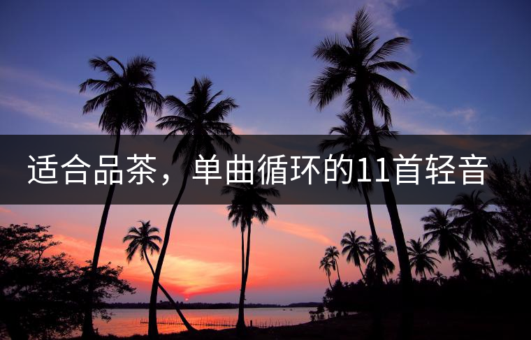 適合品茶，單曲循環(huán)的11首輕音樂，建議收藏