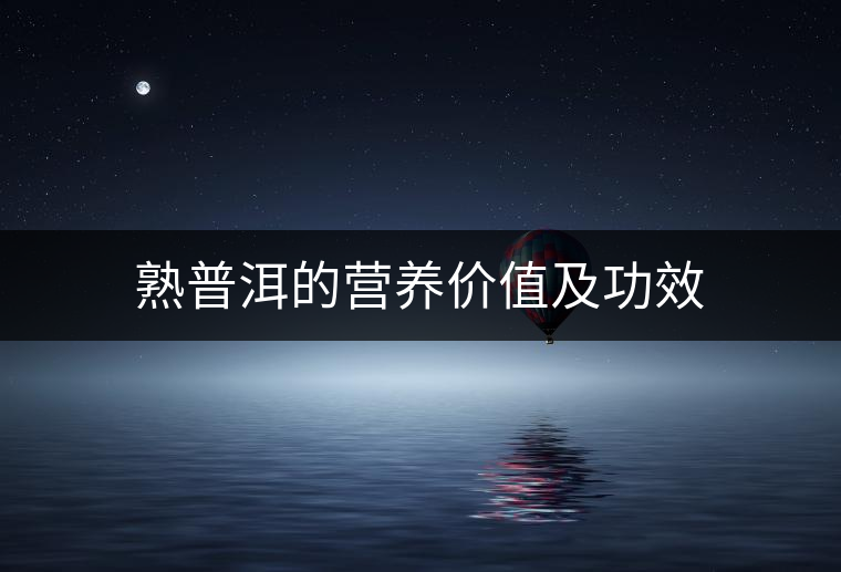 熟普洱的營養(yǎng)價值及功效 熟普洱的營養(yǎng)價值及功效
