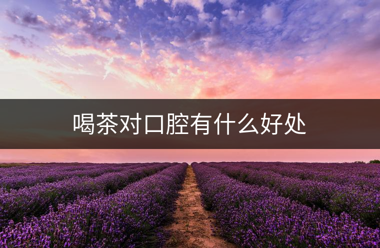喝茶對(duì)口腔有什么好處 喝茶對(duì)口腔有什么好處
