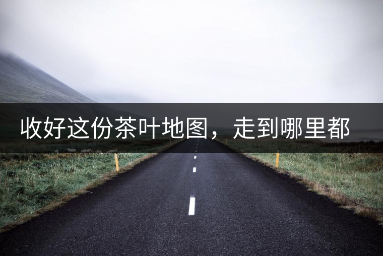 收好這份茶葉地圖，走到哪里都能喝到好茶