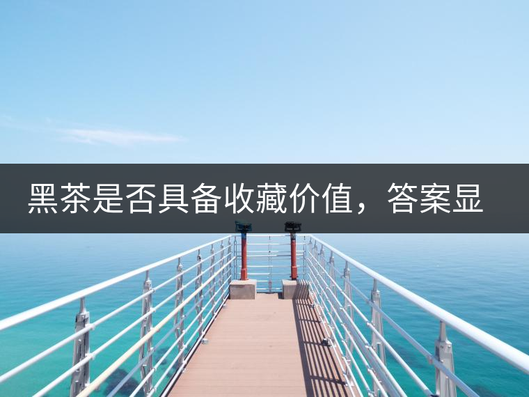 黑茶是否具備收藏價(jià)值，答案顯而易見(jiàn)
