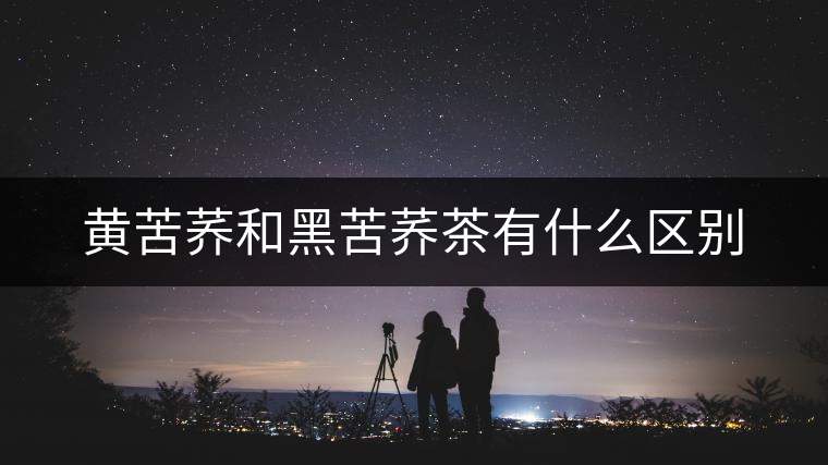 黃苦蕎和黑苦蕎茶有什么區(qū)別 黃苦蕎和黑苦蕎茶有什么區(qū)別