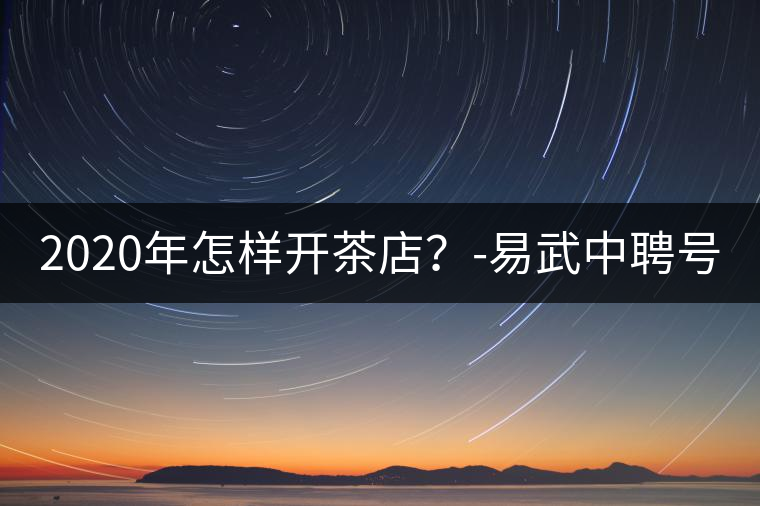 2020年怎樣開茶店？-易武中聘號(hào)