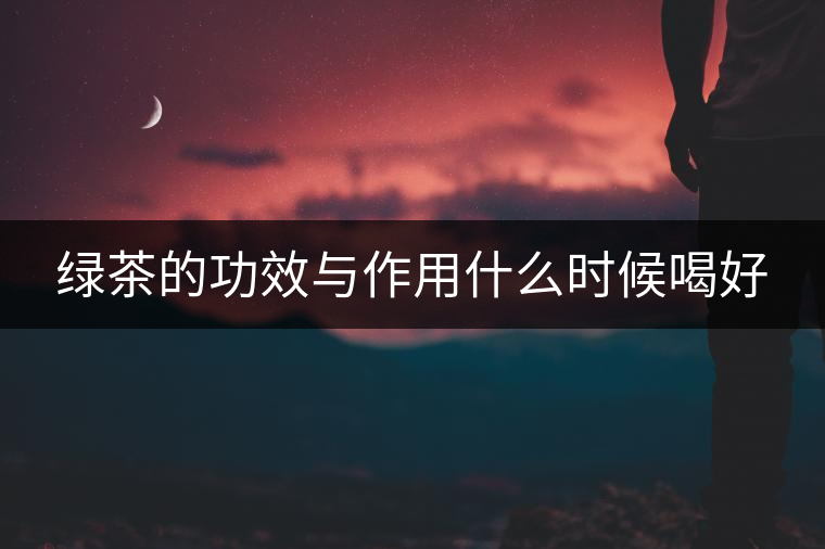 綠茶的功效與作用什么時候喝好