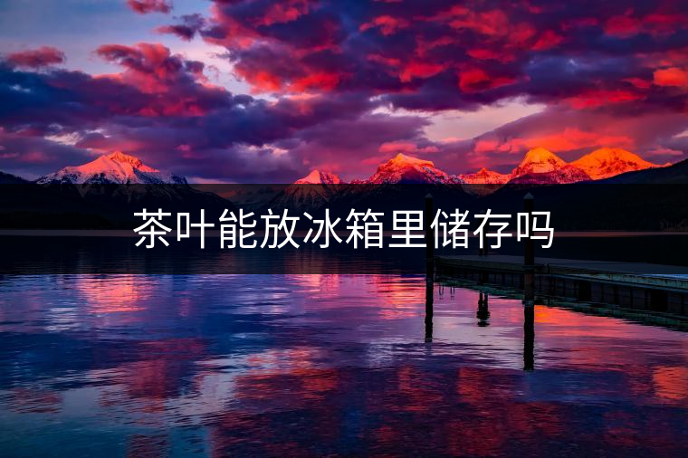 茶葉能放冰箱里儲(chǔ)存嗎
