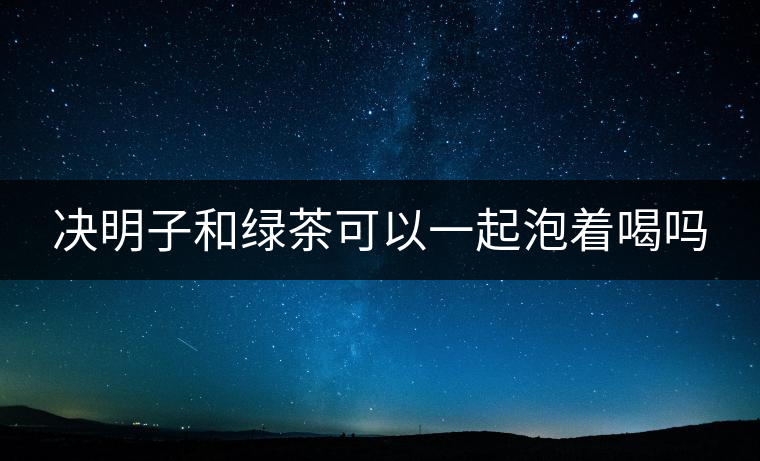 決明子和綠茶可以一起泡著喝嗎