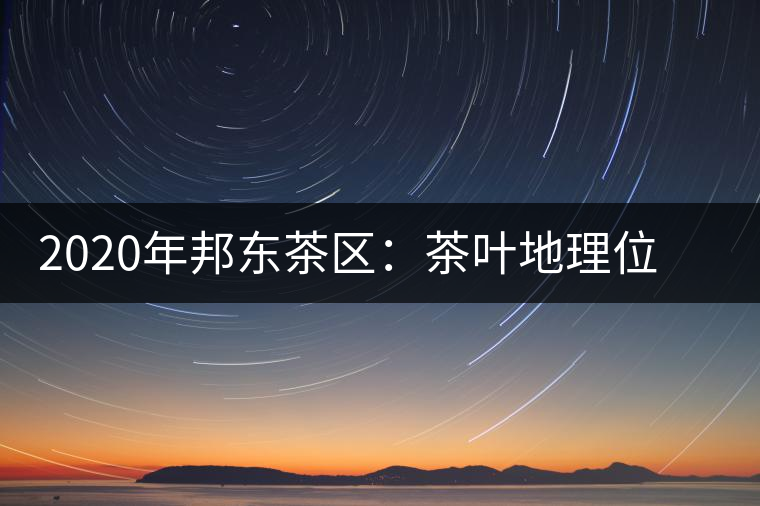 2020年邦東茶區(qū)：茶葉地理位置以及口感特點-易武中聘號