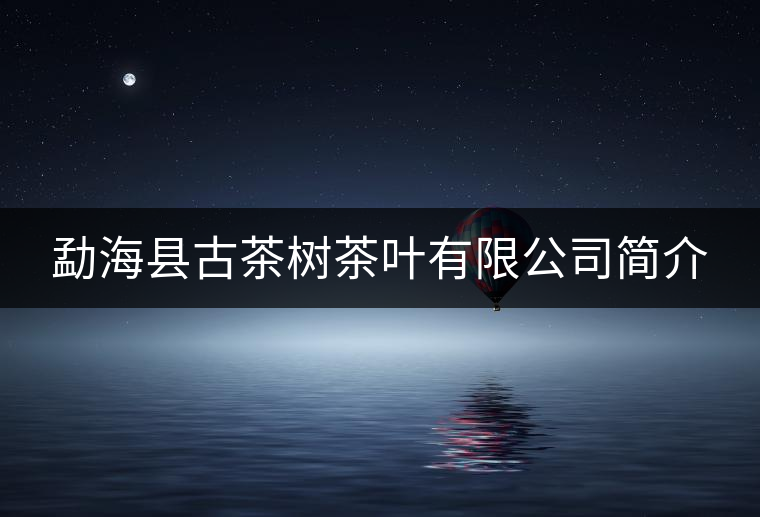 勐??h古茶樹茶葉有限公司簡介 勐海縣古茶樹茶葉有限公司簡介