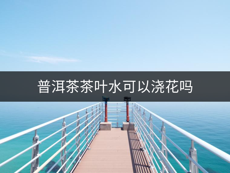普洱茶茶葉水可以澆花嗎 普洱茶茶葉水可以澆花嗎