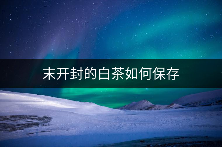 末開封的白茶如何保存 末開封的白茶如何保存