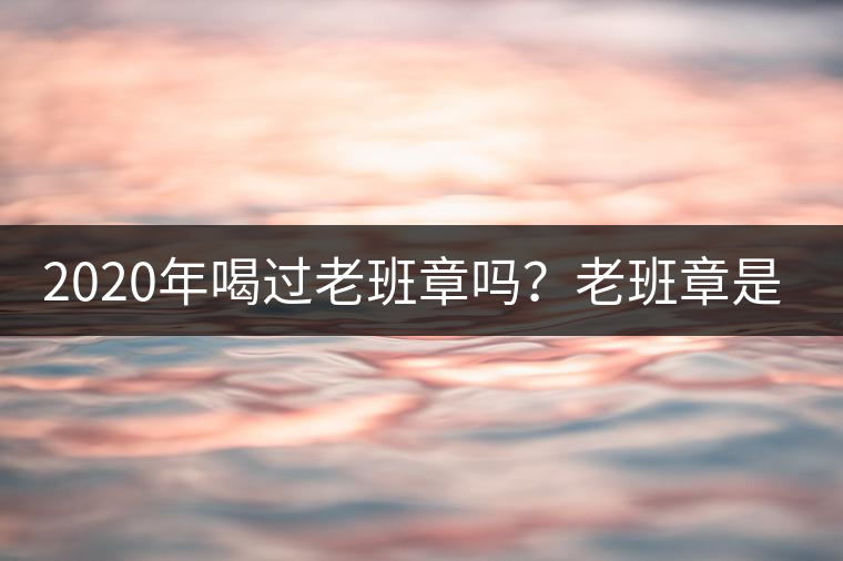 2020年喝過老班章嗎？老班章是什么味道？-易武中聘號(hào)