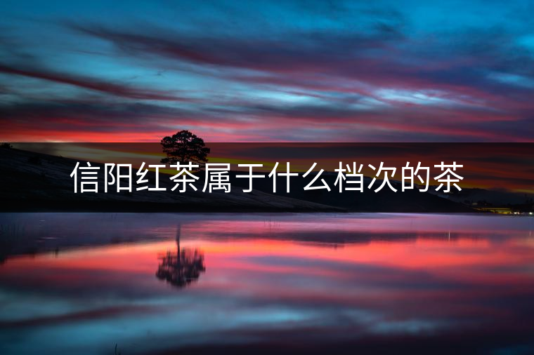 信陽(yáng)紅茶屬于什么檔次的茶