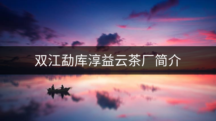 雙江勐庫淳益云茶廠簡介 雙江勐庫淳益云茶廠簡介