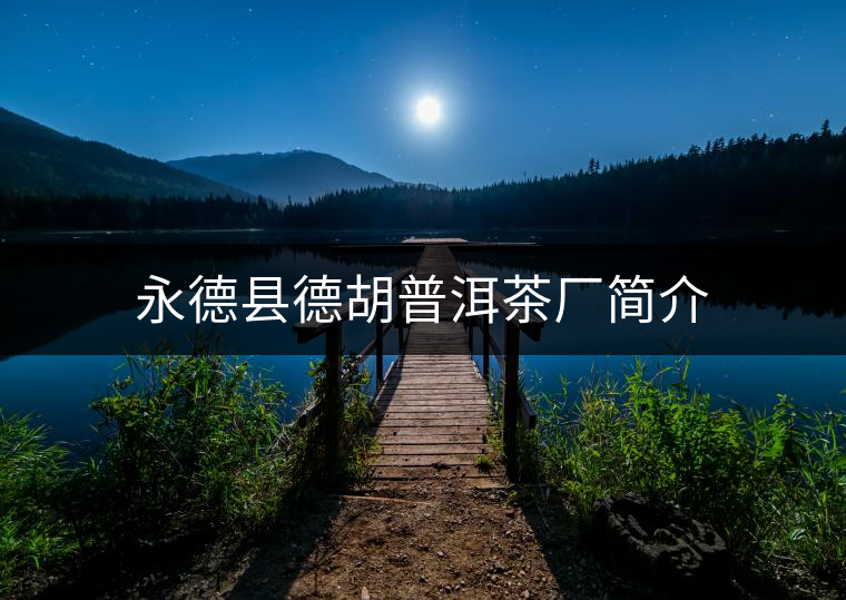 永德縣德胡普洱茶廠簡(jiǎn)介 永德縣德胡普洱茶廠簡(jiǎn)介