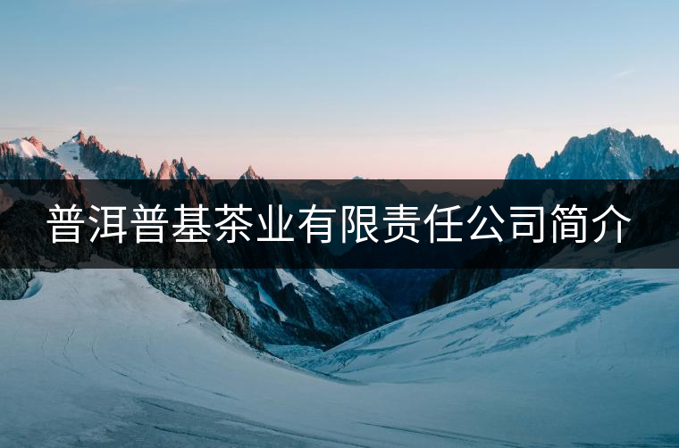 普洱普基茶業(yè)有限責任公司簡介