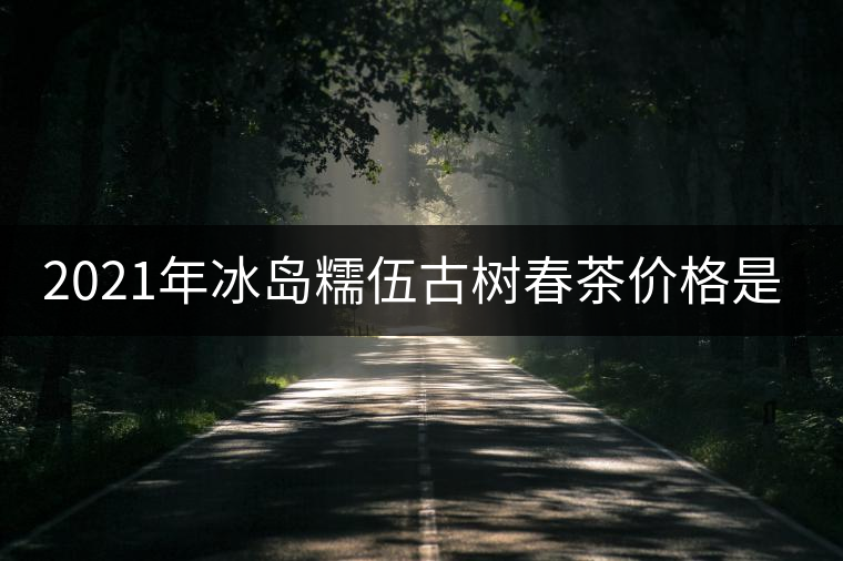 2021年冰島糯伍古樹春茶價(jià)格是多少？