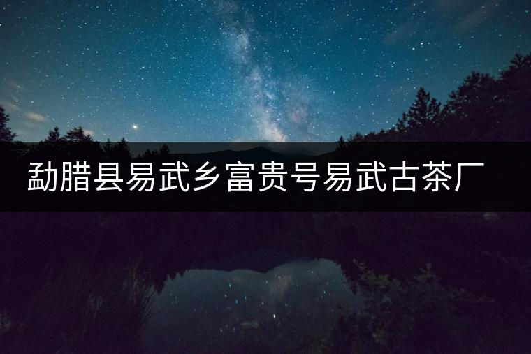 勐臘縣易武鄉(xiāng)富貴號(hào)易武古茶廠簡介 勐臘縣易武鄉(xiāng)富貴號(hào)易武古茶廠簡介