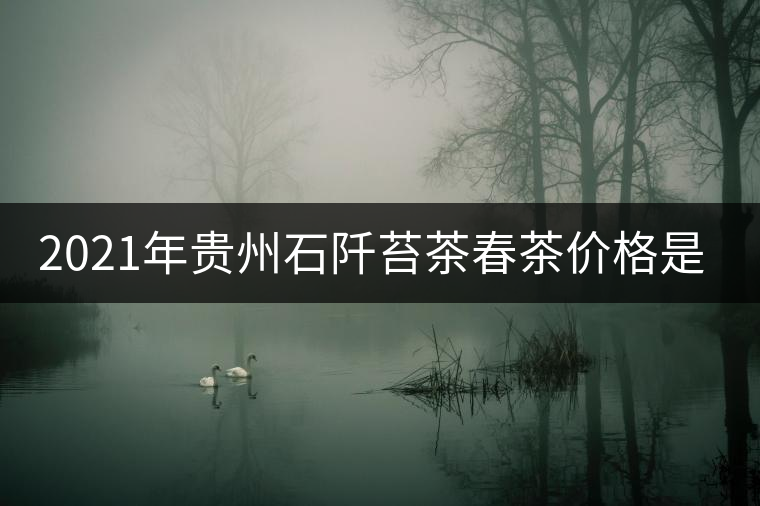 2021年貴州石阡苔茶春茶價格是多少？