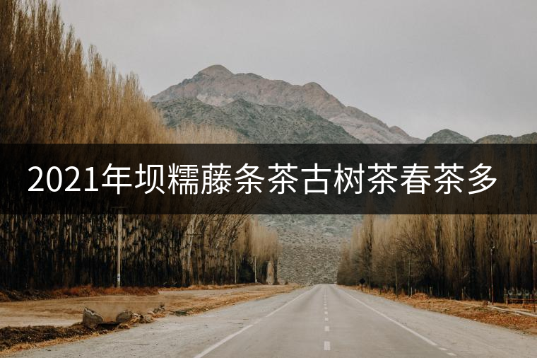 2021年壩糯藤條茶古樹(shù)茶春茶多少錢(qián)一公斤？