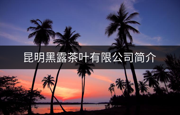 昆明黑露茶葉有限公司簡介