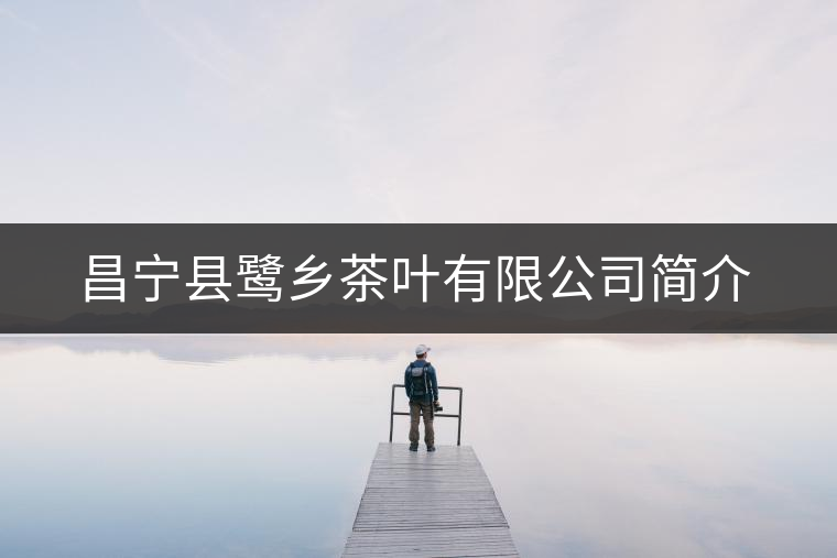 昌寧縣鷺鄉(xiāng)茶葉有限公司簡(jiǎn)介