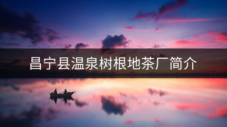 昌寧縣溫泉樹根地茶廠簡介 昌寧縣溫泉樹根地茶廠簡介