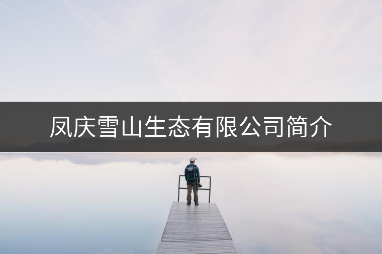 鳳慶雪山生態(tài)有限公司簡(jiǎn)介 鳳慶雪山生態(tài)有限公司簡(jiǎn)介
