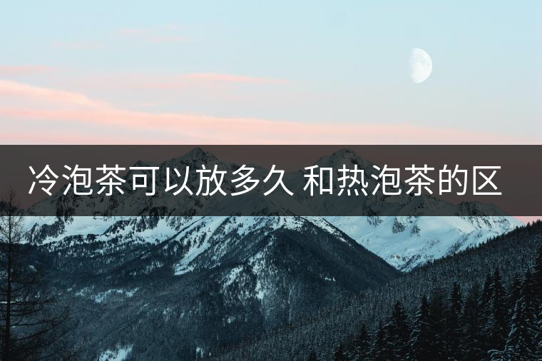 冷泡茶可以放多久 和熱泡茶的區(qū)別 冷泡茶可以放多久 和熱泡茶的區(qū)別