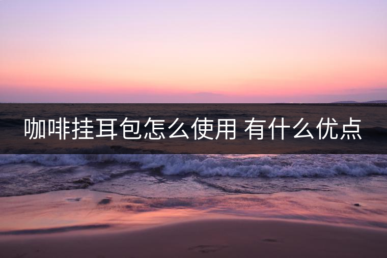 咖啡掛耳包怎么使用 有什么優(yōu)點(diǎn) 咖啡掛耳包怎么使用 有什么優(yōu)點(diǎn)