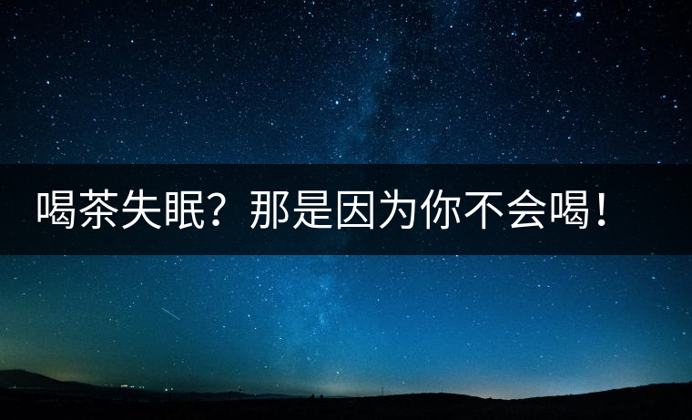 喝茶失眠？那是因?yàn)槟悴粫?huì)喝！這些技巧教給你好好用起來