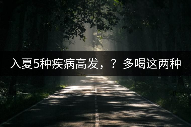 入夏5種疾病高發(fā)，？多喝這兩種茶！