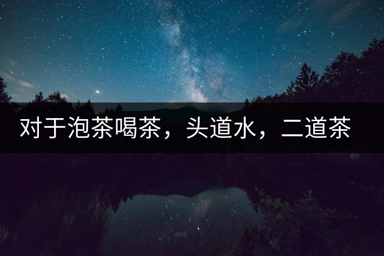 對于泡茶喝茶，頭道水，二道茶，三道四道是精華