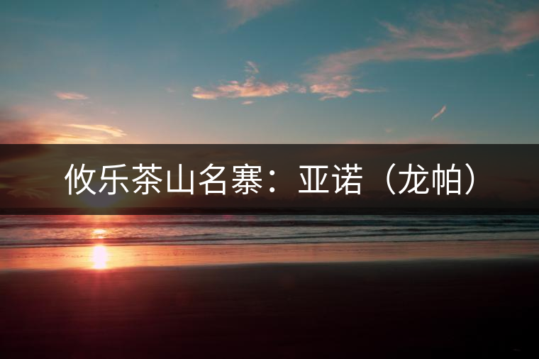 攸樂茶山名寨:亞諾(龍帕) 攸樂茶山名寨:亞諾(龍帕)