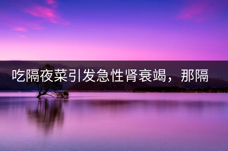 吃隔夜菜引發(fā)急性腎衰竭，那隔夜茶也會嗎？